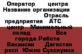 Оператор Call-центра › Название организации ­ Holiday travel › Отрасль предприятия ­ АТС, call-центр › Минимальный оклад ­ 45 000 - Все города Работа » Вакансии   . Дагестан респ.,Южно-Сухокумск г.